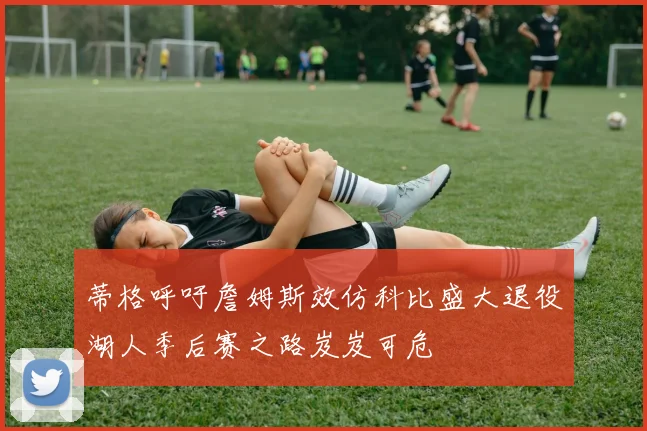 蒂格呼吁詹姆斯效仿科比盛大退役湖人季后赛之路岌岌可危