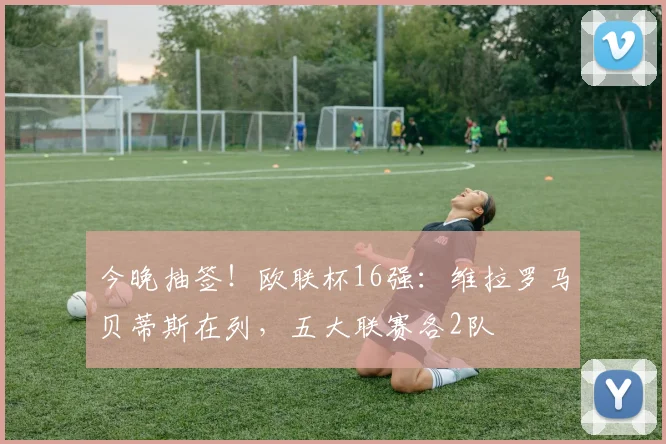 今晚抽签！欧联杯16强：维拉罗马贝蒂斯在列，五大联赛各2队