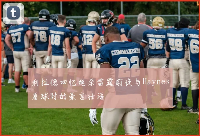 利拉德回忆绝杀雷霆前夜与Haynes看球时的豪言壮语