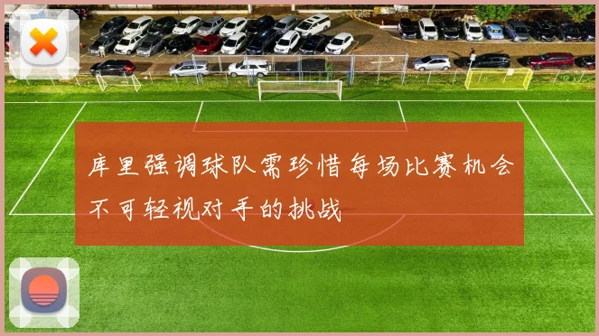库里强调球队需珍惜每场比赛机会不可轻视对手的挑战