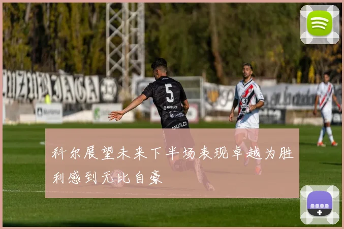 科尔展望未来下半场表现卓越为胜利感到无比自豪