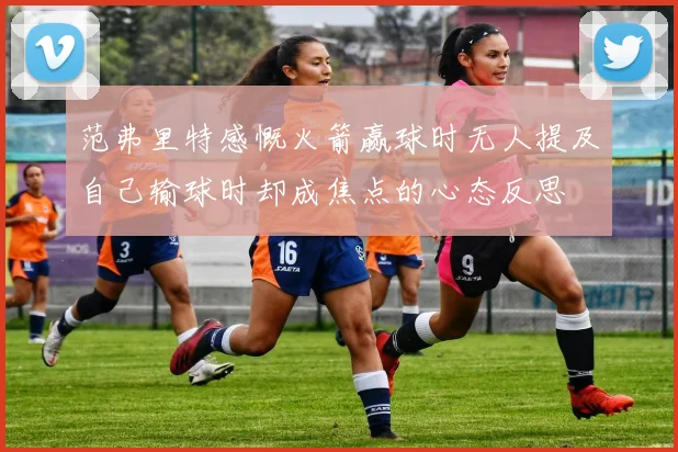 范弗里特感慨火箭赢球时无人提及自己输球时却成焦点的心态反思