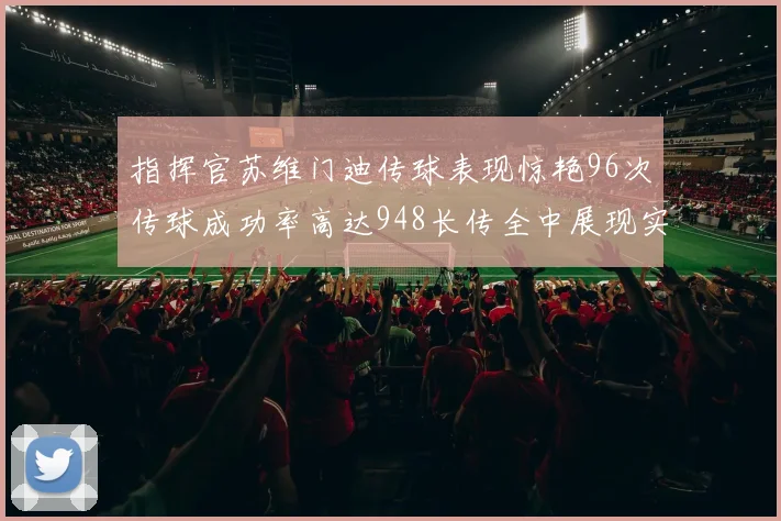 指挥官苏维门迪传球表现惊艳96次传球成功率高达948长传全中展现实力
