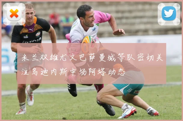 米兰双雄尤文巴萨曼城等队密切关注乌迪内斯中场阿塔动态