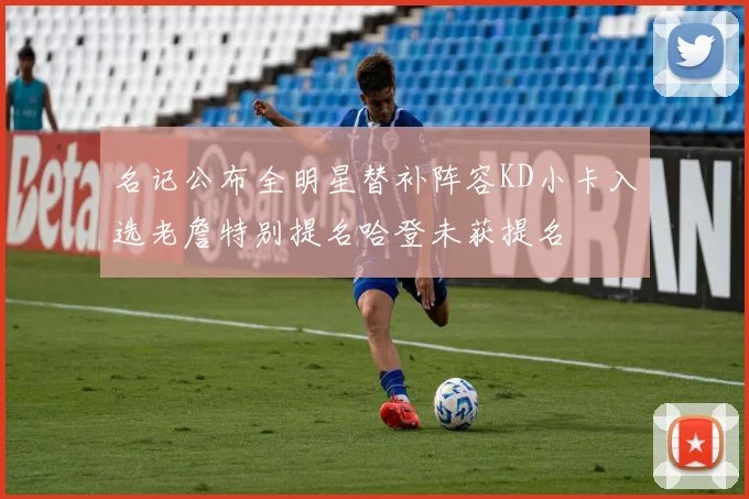 名记公布全明星替补阵容KD小卡入选老詹特别提名哈登未获提名