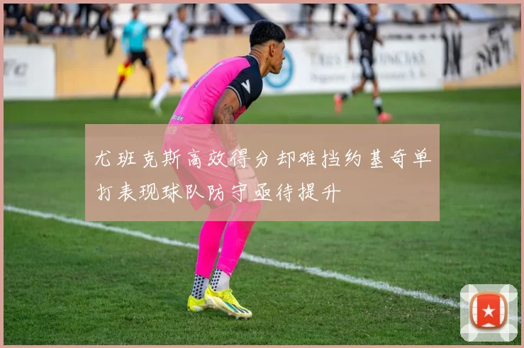 尤班克斯高效得分却难挡约基奇单打表现球队防守亟待提升