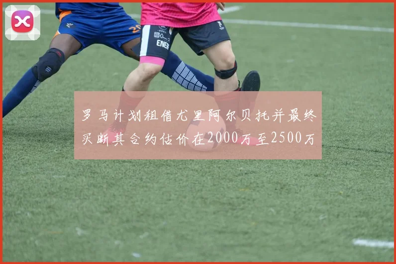 罗马计划租借尤里阿尔贝托并最终买断其合约估价在2000万至2500万欧元之间