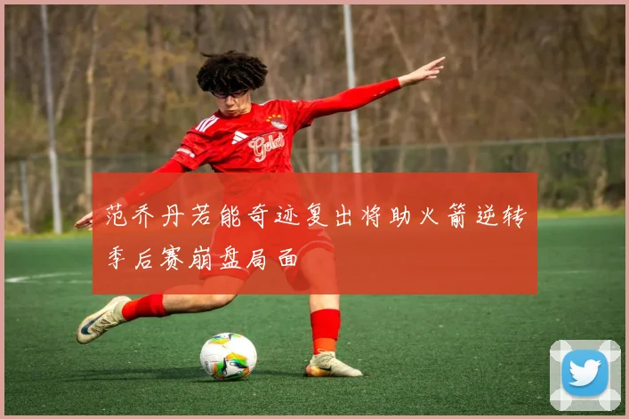 范乔丹若能奇迹复出将助火箭逆转季后赛崩盘局面