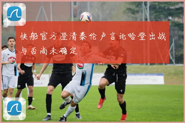 快船官方澄清泰伦卢言论哈登出战与否尚未确定