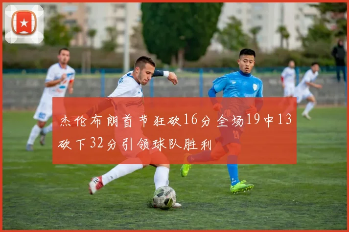 杰伦布朗首节狂砍16分全场19中13砍下32分引领球队胜利