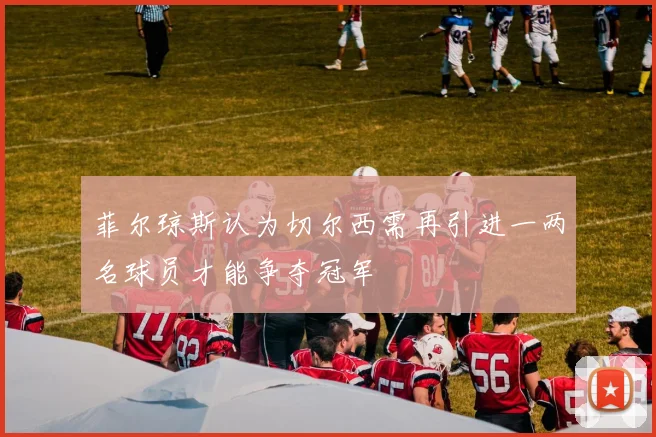 菲尔琼斯认为切尔西需再引进一两名球员才能争夺冠军
