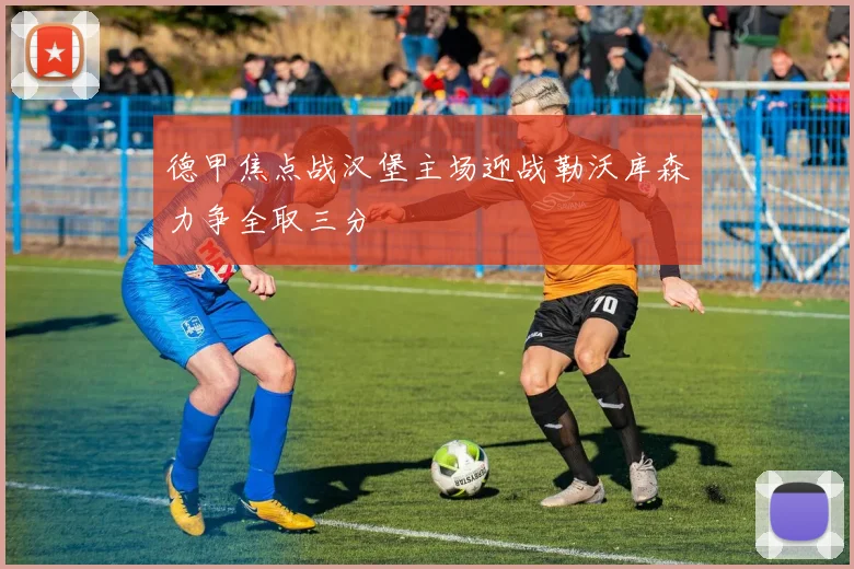 德甲焦点战汉堡主场迎战勒沃库森力争全取三分