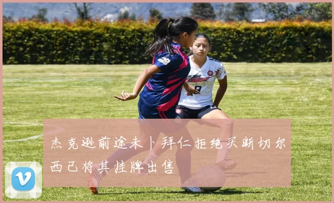 杰克逊前途未卜拜仁拒绝买断切尔西已将其挂牌出售