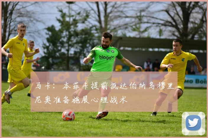 马卡：本菲卡提前抵达伯纳乌穆里尼奥准备施展心理战术