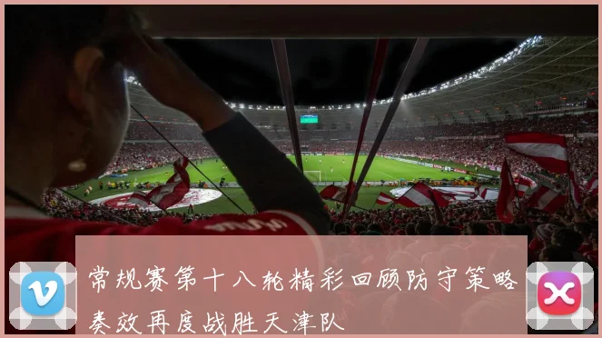 常规赛第十八轮精彩回顾防守策略奏效再度战胜天津队