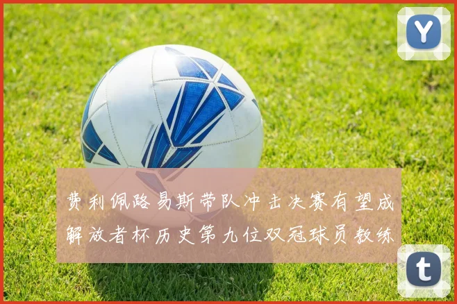 费利佩路易斯带队冲击决赛有望成解放者杯历史第九位双冠球员教练