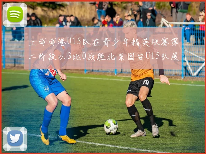 上海海港U15队在青少年精英联赛第二阶段以3比0战胜北京国安U15队展现强劲实力