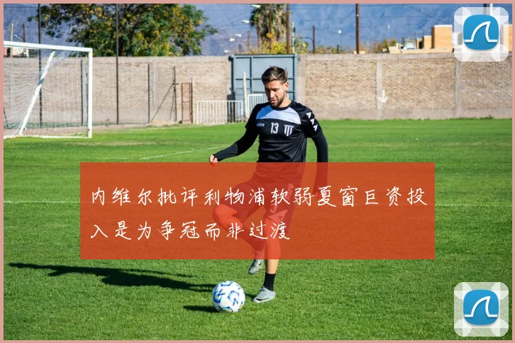 内维尔批评利物浦软弱夏窗巨资投入是为争冠而非过渡