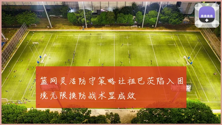 篮网灵活防守策略让祖巴茨陷入困境无限换防战术显成效