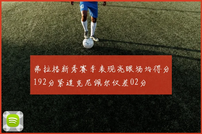 弗拉格新秀赛季表现亮眼场均得分192分紧追克尼佩尔仅差02分