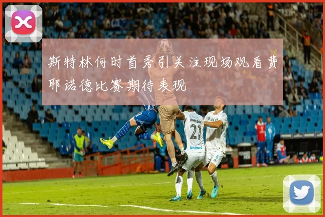 斯特林何时首秀引关注现场观看费耶诺德比赛期待表现