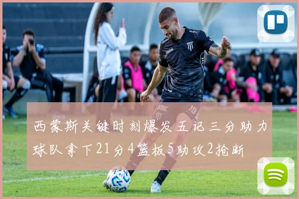 西蒙斯关键时刻爆发五记三分助力球队拿下21分4篮板5助攻2抢断