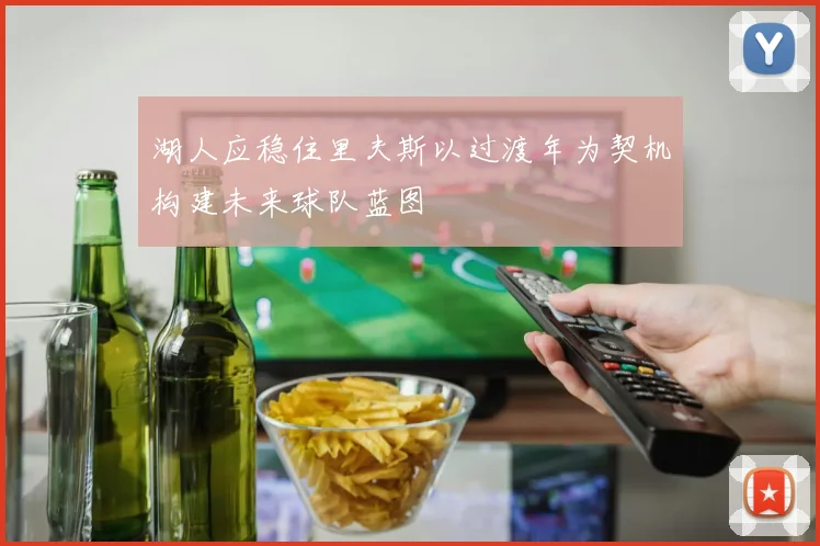 湖人应稳住里夫斯以过渡年为契机构建未来球队蓝图