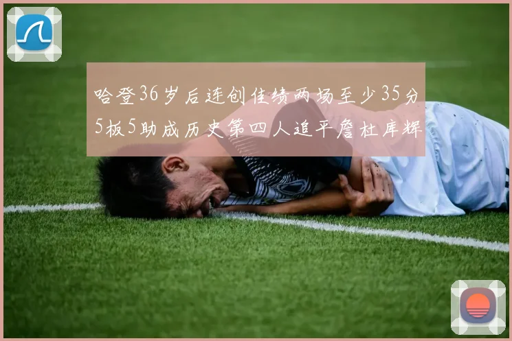哈登36岁后连创佳绩两场至少35分5板5助成历史第四人追平詹杜库辉煌