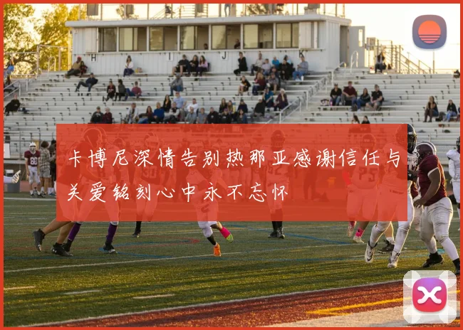 卡博尼深情告别热那亚感谢信任与关爱铭刻心中永不忘怀