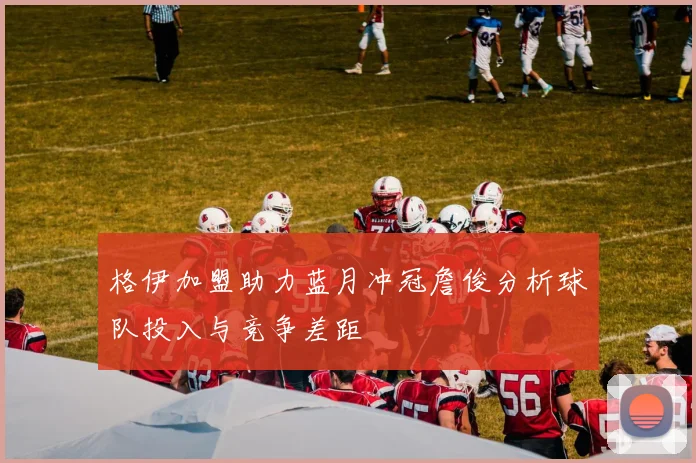 格伊加盟助力蓝月冲冠詹俊分析球队投入与竞争差距