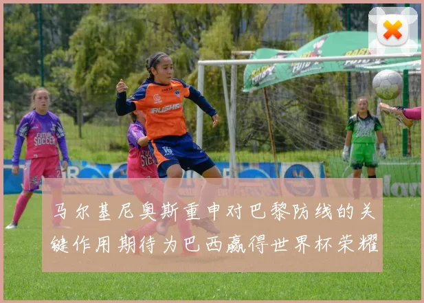 马尔基尼奥斯重申对巴黎防线的关键作用期待为巴西赢得世界杯荣耀