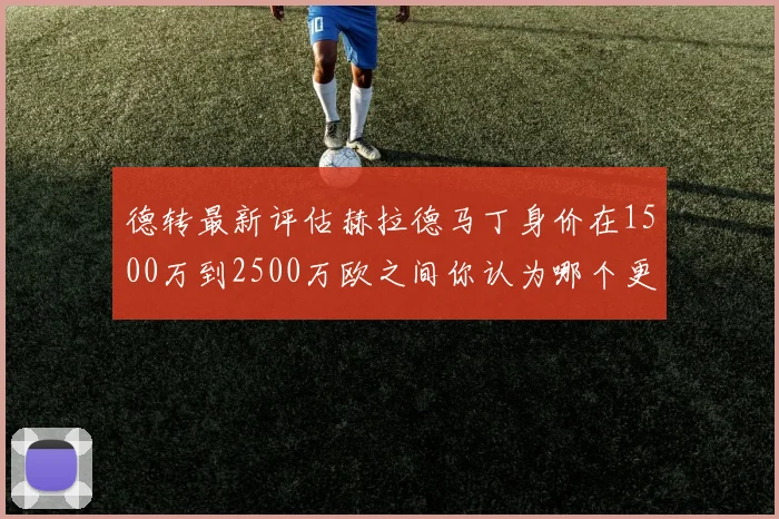 德转最新评估赫拉德马丁身价在1500万到2500万欧之间你认为哪个更合理
