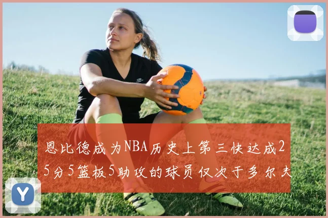 恩比德成为NBA历史上第三快达成25分5篮板5助攻的球员仅次于多尔夫谢伊斯和库里